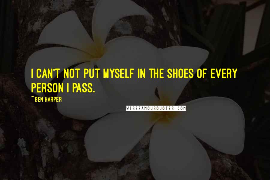 Ben Harper quotes: I can't not put myself in the shoes of every person I pass.