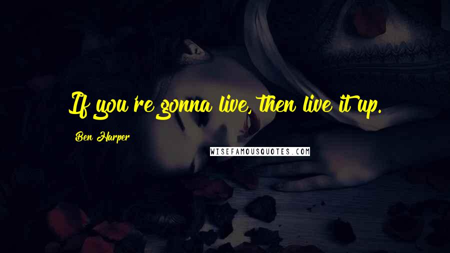 Ben Harper quotes: If you're gonna live, then live it up.