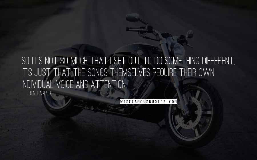 Ben Harper quotes: So it's not so much that I set out to do something different, it's just that the songs themselves require their own individual voice and attention.