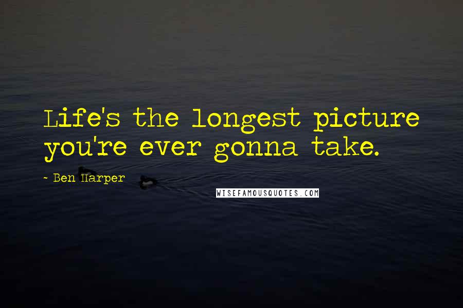 Ben Harper quotes: Life's the longest picture you're ever gonna take.