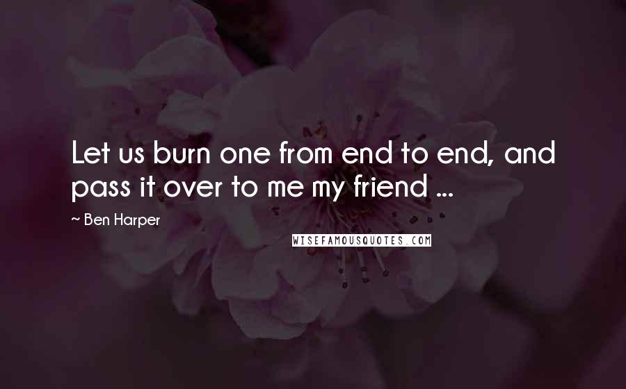 Ben Harper quotes: Let us burn one from end to end, and pass it over to me my friend ...