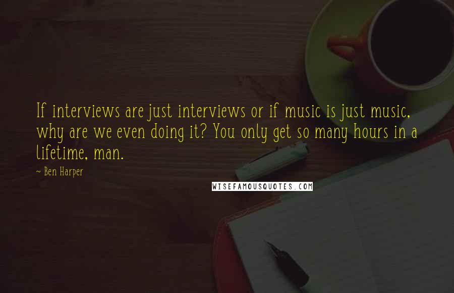 Ben Harper quotes: If interviews are just interviews or if music is just music, why are we even doing it? You only get so many hours in a lifetime, man.