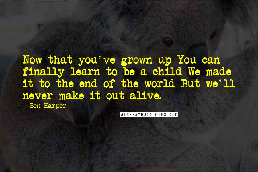 Ben Harper quotes: Now that you've grown up You can finally learn to be a child We made it to the end of the world But we'll never make it out alive.