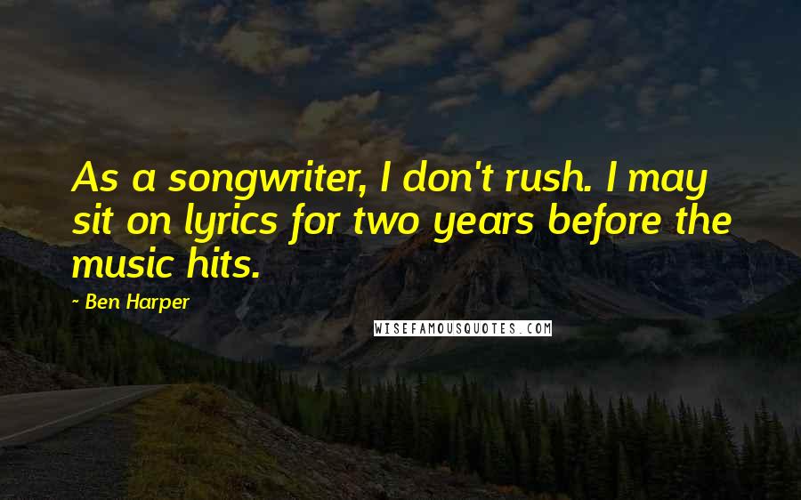 Ben Harper quotes: As a songwriter, I don't rush. I may sit on lyrics for two years before the music hits.