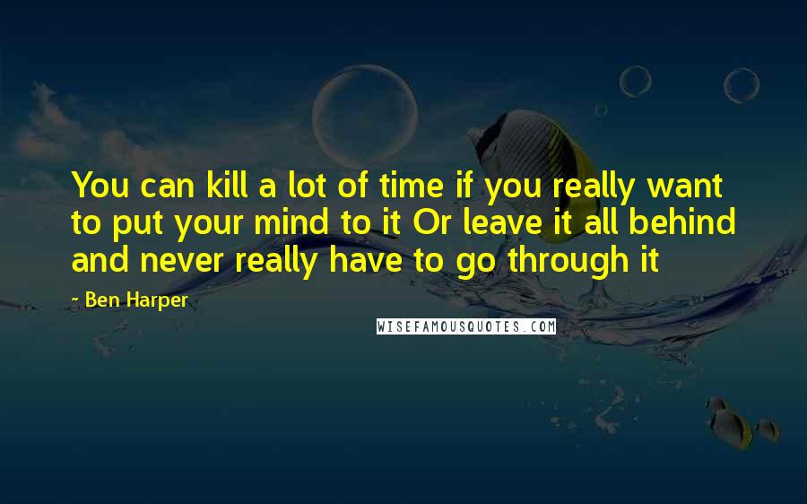 Ben Harper quotes: You can kill a lot of time if you really want to put your mind to it Or leave it all behind and never really have to go through it