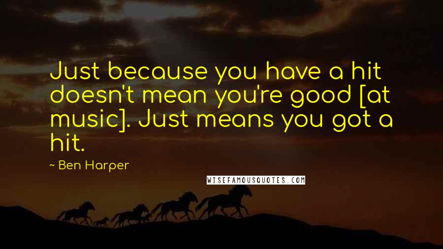 Ben Harper quotes: Just because you have a hit doesn't mean you're good [at music]. Just means you got a hit.