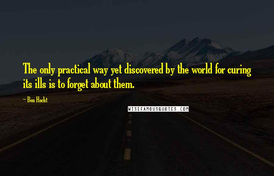 Ben Hecht quotes: The only practical way yet discovered by the world for curing its ills is to forget about them.