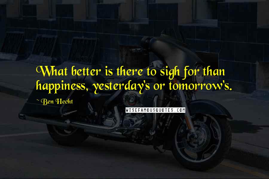 Ben Hecht quotes: What better is there to sigh for than happiness, yesterday's or tomorrow's.