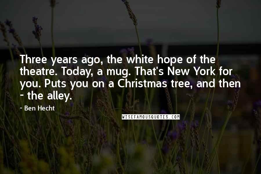 Ben Hecht quotes: Three years ago, the white hope of the theatre. Today, a mug. That's New York for you. Puts you on a Christmas tree, and then - the alley.