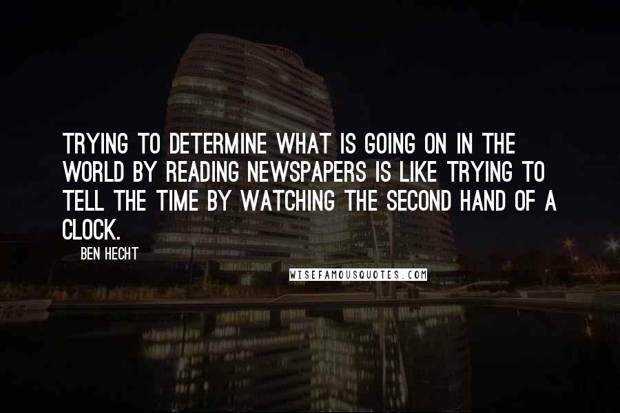 Ben Hecht quotes: Trying to determine what is going on in the world by reading newspapers is like trying to tell the time by watching the second hand of a clock. Ben Hecht quotes: Trying to determine what is going on in the world by reading newspapers is like trying to tell the time by watching the second hand of a clock.