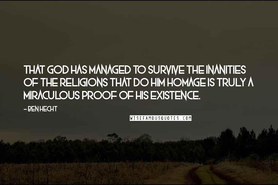 Ben Hecht quotes: That God has managed to survive the inanities of the religions that do Him homage is truly a miraculous proof of His existence. Ben Hecht quotes: That God has managed to survive the inanities of the religions that do Him homage is truly a miraculous proof of His existence.