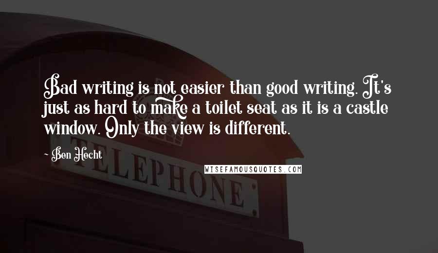 Ben Hecht quotes: Bad writing is not easier than good writing. It's just as hard to make a toilet seat as it is a castle window. Only the view is different.