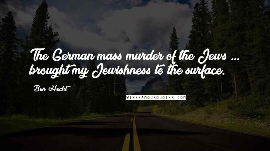 Ben Hecht quotes: The German mass murder of the Jews ... brought my Jewishness to the surface.