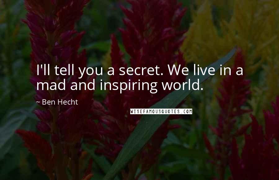 Ben Hecht quotes: I'll tell you a secret. We live in a mad and inspiring world.