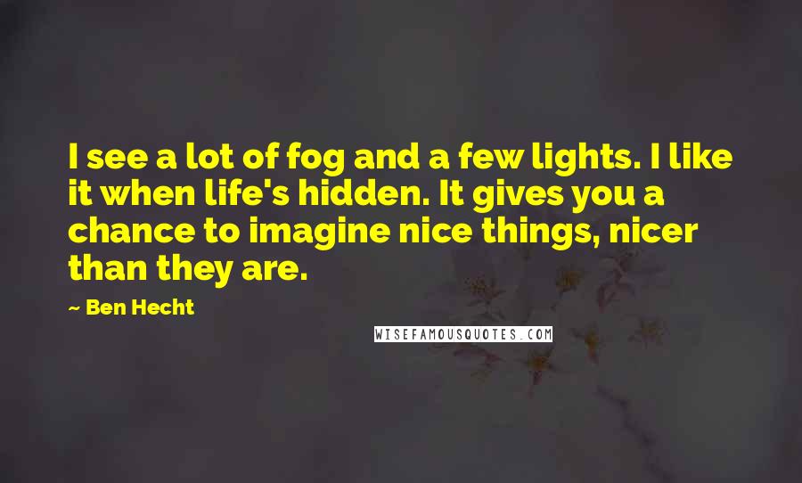 Ben Hecht quotes: I see a lot of fog and a few lights. I like it when life's hidden. It gives you a chance to imagine nice things, nicer than they are. Ben Hecht quotes: I see a lot of fog and a few lights. I like it when life's hidden. It gives you a chance to imagine nice things, nicer than they are.
