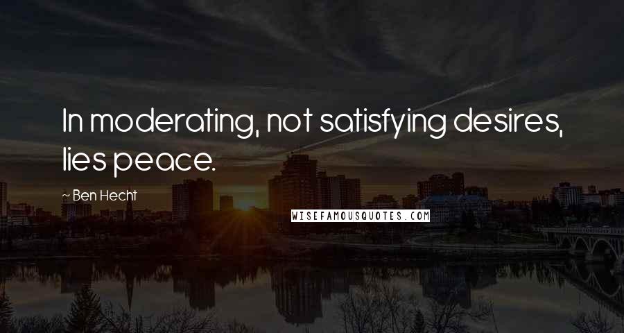 Ben Hecht quotes: In moderating, not satisfying desires, lies peace.