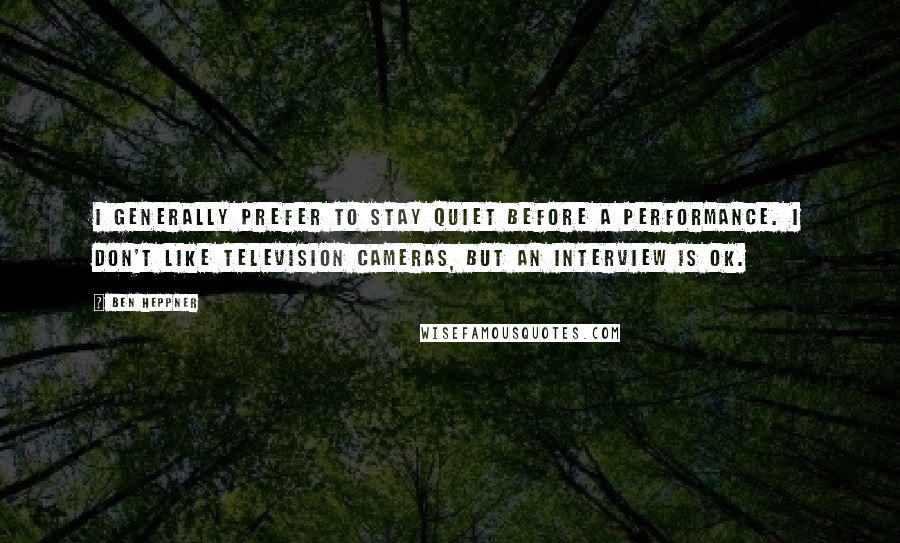 Ben Heppner quotes: I generally prefer to stay quiet before a performance. I don't like television cameras, but an interview is OK.