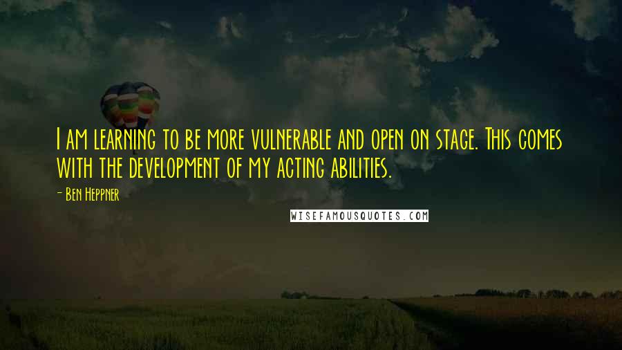 Ben Heppner quotes: I am learning to be more vulnerable and open on stage. This comes with the development of my acting abilities.