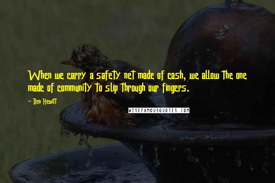 Ben Hewitt quotes: When we carry a safety net made of cash, we allow the one made of community to slip through our fingers. Ben Hewitt quotes: When we carry a safety net made of cash, we allow the one made of community to slip through our fingers.