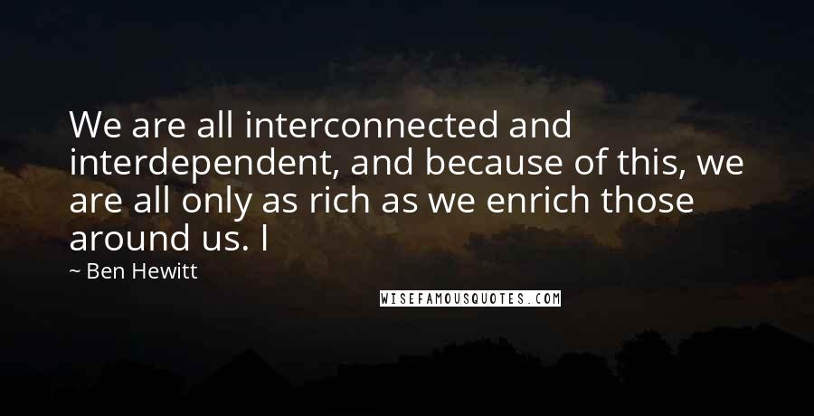 Ben Hewitt quotes: We are all interconnected and interdependent, and because of this, we are all only as rich as we enrich those around us. I Ben Hewitt quotes: We are all interconnected and interdependent, and because of this, we are all only as rich as we enrich those around us. I
