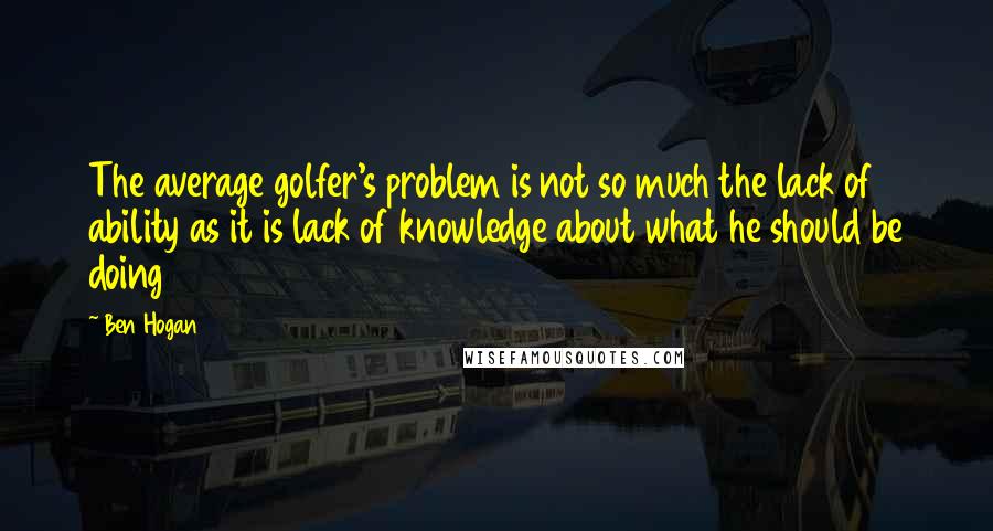 Ben Hogan quotes: The average golfer's problem is not so much the lack of ability as it is lack of knowledge about what he should be doing