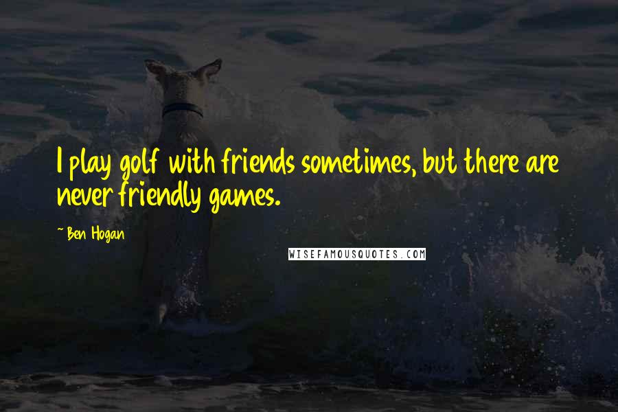 Ben Hogan quotes: I play golf with friends sometimes, but there are never friendly games.