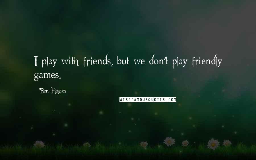 Ben Hogan quotes: I play with friends, but we don't play friendly games.
