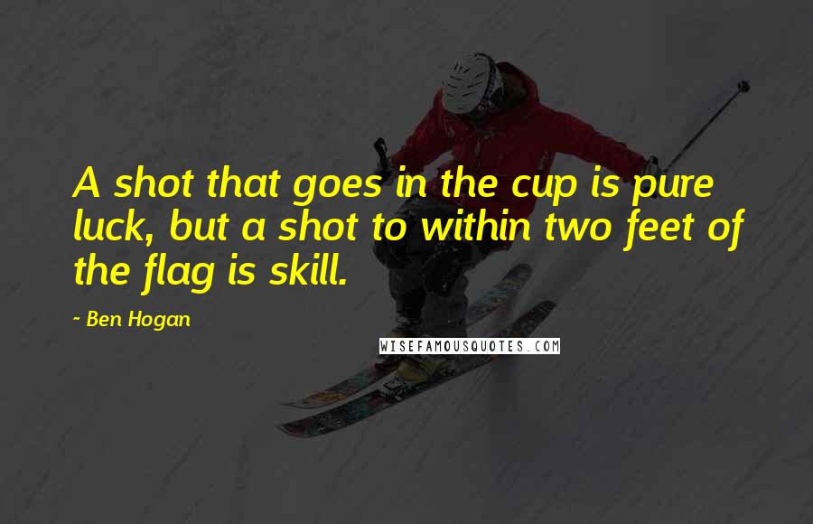 Ben Hogan quotes: A shot that goes in the cup is pure luck, but a shot to within two feet of the flag is skill.