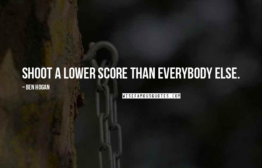 Ben Hogan quotes: Shoot a lower score than everybody else.