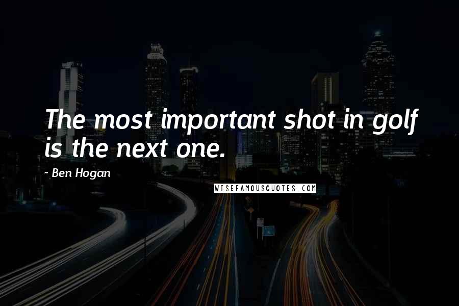 Ben Hogan quotes: The most important shot in golf is the next one.