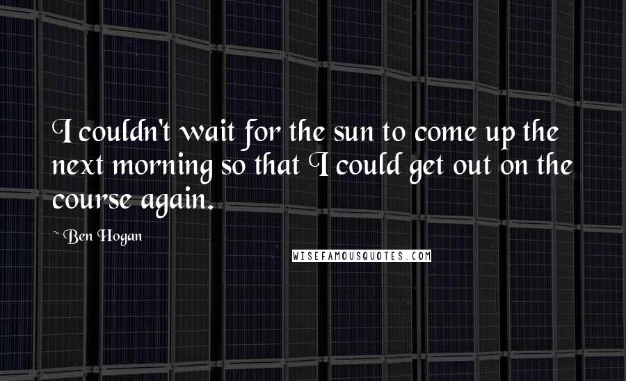 Ben Hogan quotes: I couldn't wait for the sun to come up the next morning so that I could get out on the course again.