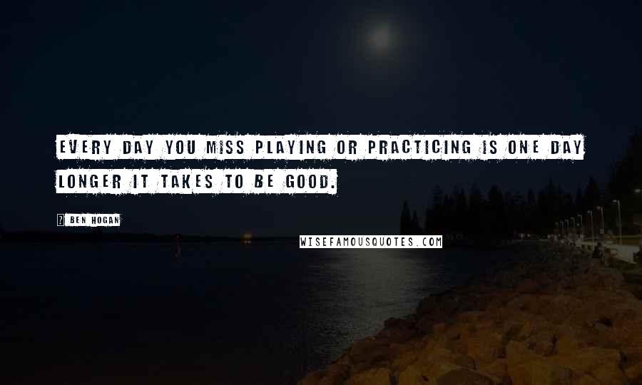 Ben Hogan quotes: Every day you miss playing or practicing is one day longer it takes to be good.