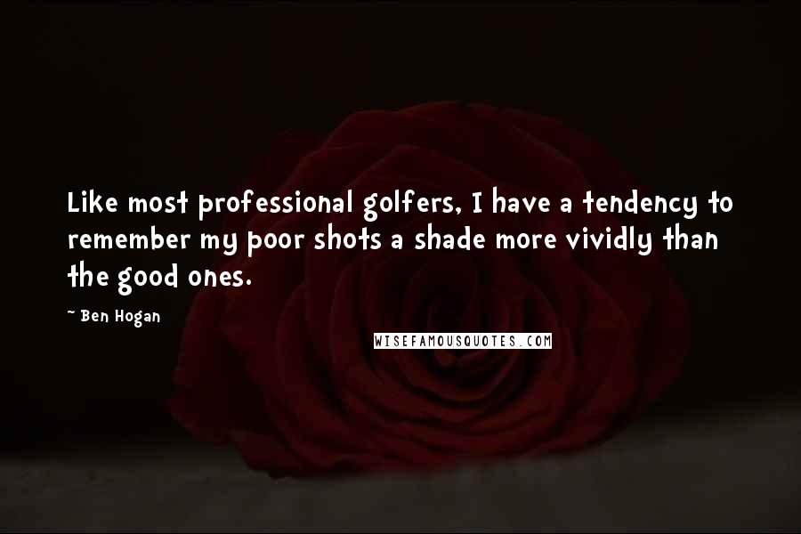 Ben Hogan quotes: Like most professional golfers, I have a tendency to remember my poor shots a shade more vividly than the good ones.