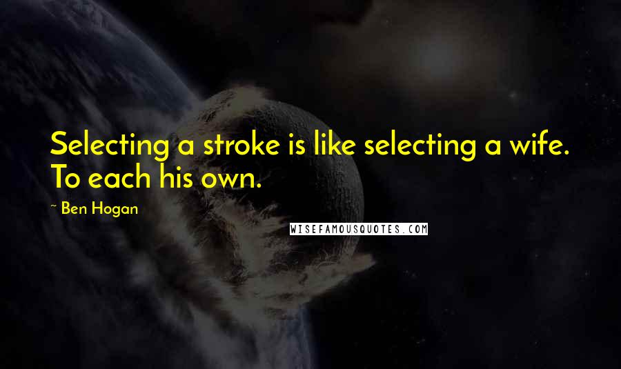 Ben Hogan quotes: Selecting a stroke is like selecting a wife. To each his own.