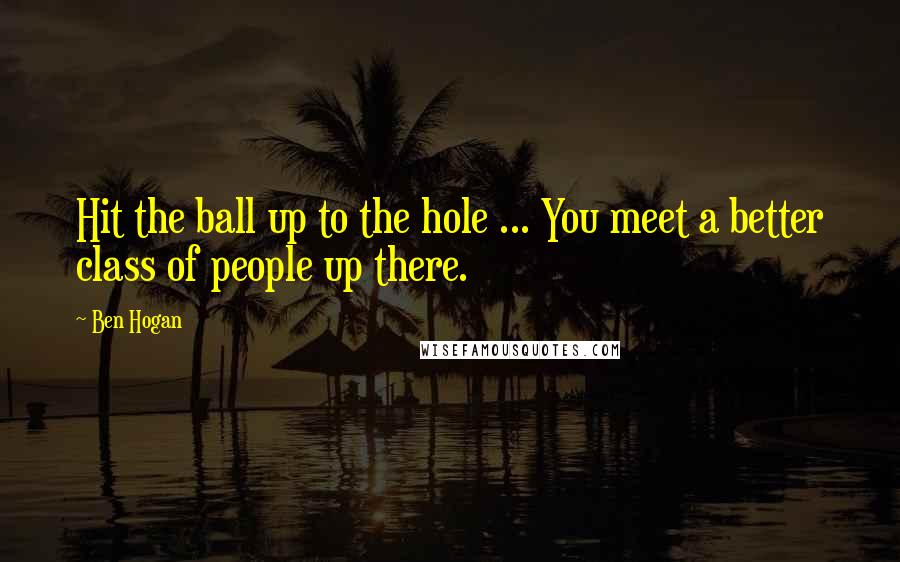 Ben Hogan quotes: Hit the ball up to the hole ... You meet a better class of people up there.