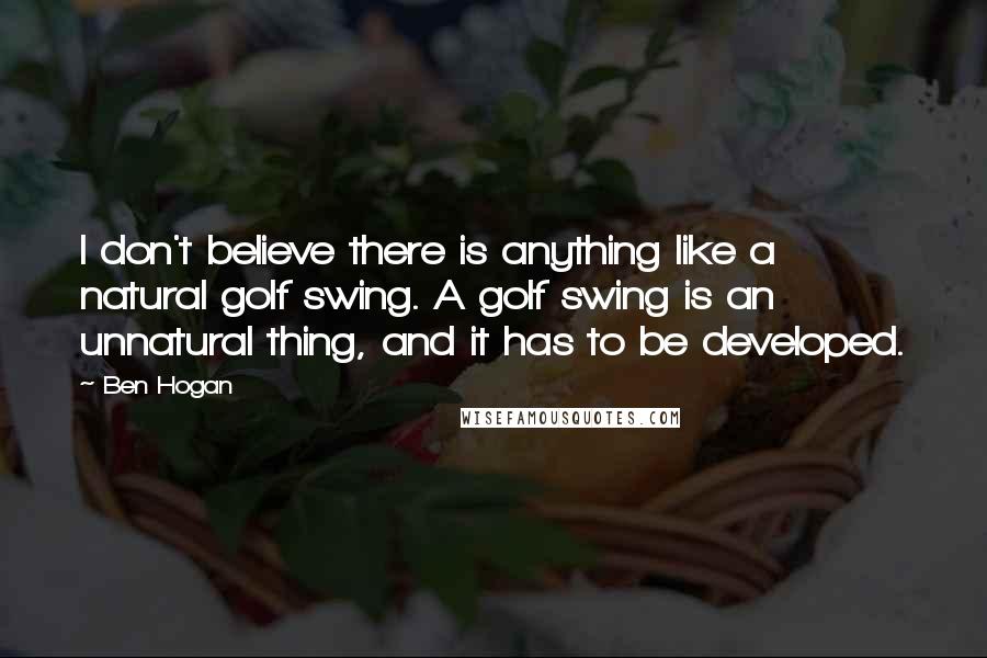 Ben Hogan quotes: I don't believe there is anything like a natural golf swing. A golf swing is an unnatural thing, and it has to be developed.