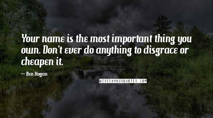 Ben Hogan quotes: Your name is the most important thing you own. Don't ever do anything to disgrace or cheapen it.