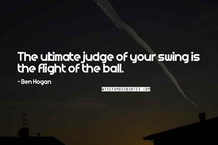 Ben Hogan quotes: The ultimate judge of your swing is the flight of the ball.