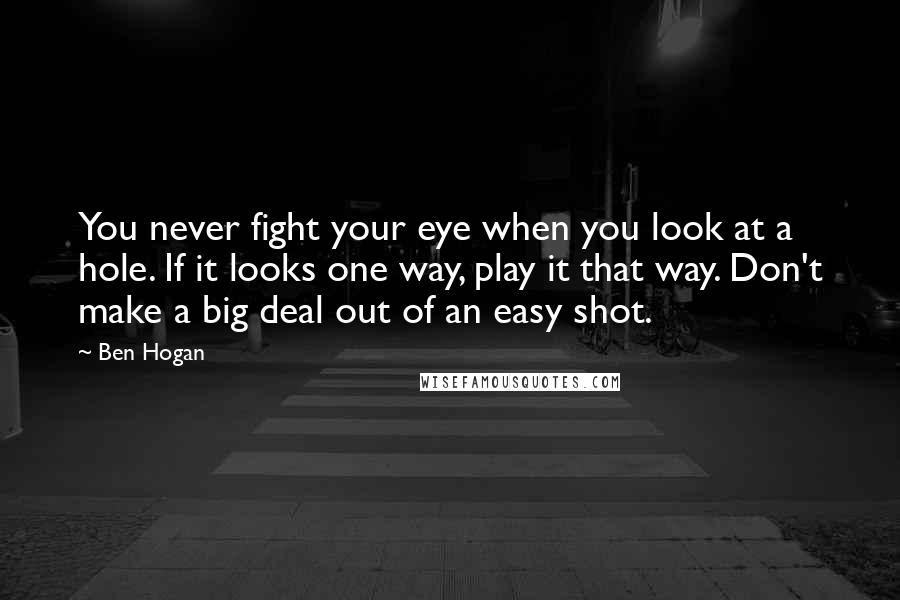 Ben Hogan quotes: You never fight your eye when you look at a hole. If it looks one way, play it that way. Don't make a big deal out of an easy shot.
