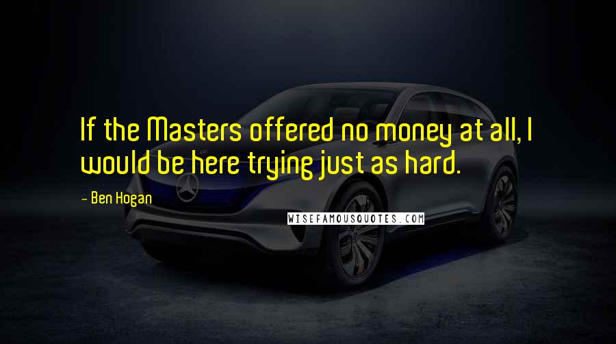 Ben Hogan quotes: If the Masters offered no money at all, I would be here trying just as hard.