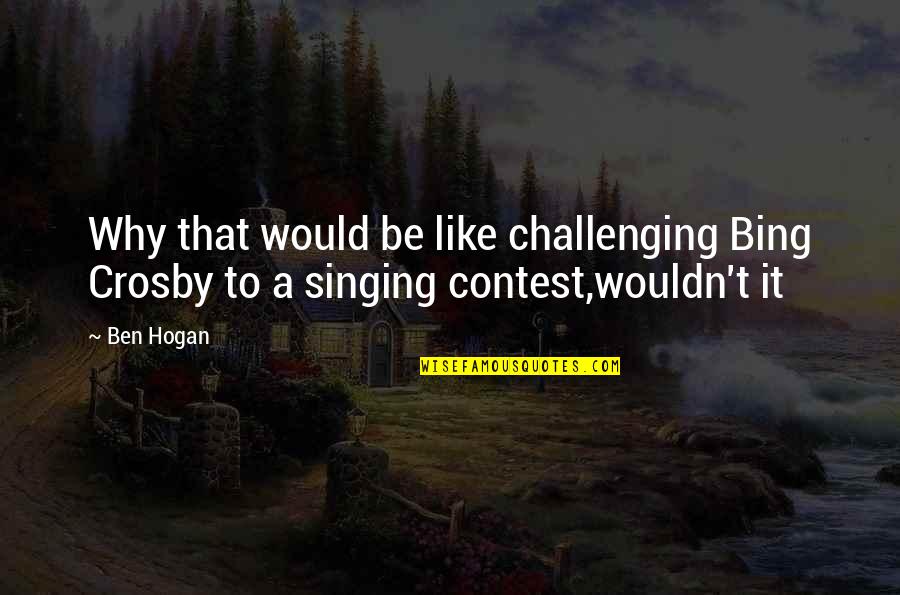 Ben Hogan Quotes By Ben Hogan: Why that would be like challenging Bing Crosby