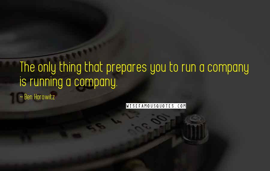 Ben Horowitz quotes: The only thing that prepares you to run a company is running a company.