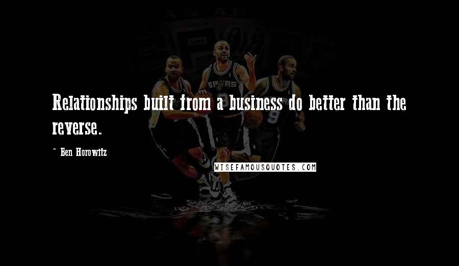 Ben Horowitz quotes: Relationships built from a business do better than the reverse. Ben Horowitz quotes: Relationships built from a business do better than the reverse.