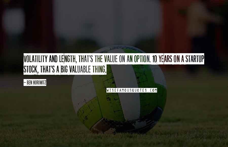 Ben Horowitz quotes: Volatility and length, that's the value on an option. 10 years on a startup stock, that's a big valuable thing. Ben Horowitz quotes: Volatility and length, that's the value on an option. 10 years on a startup stock, that's a big valuable thing.