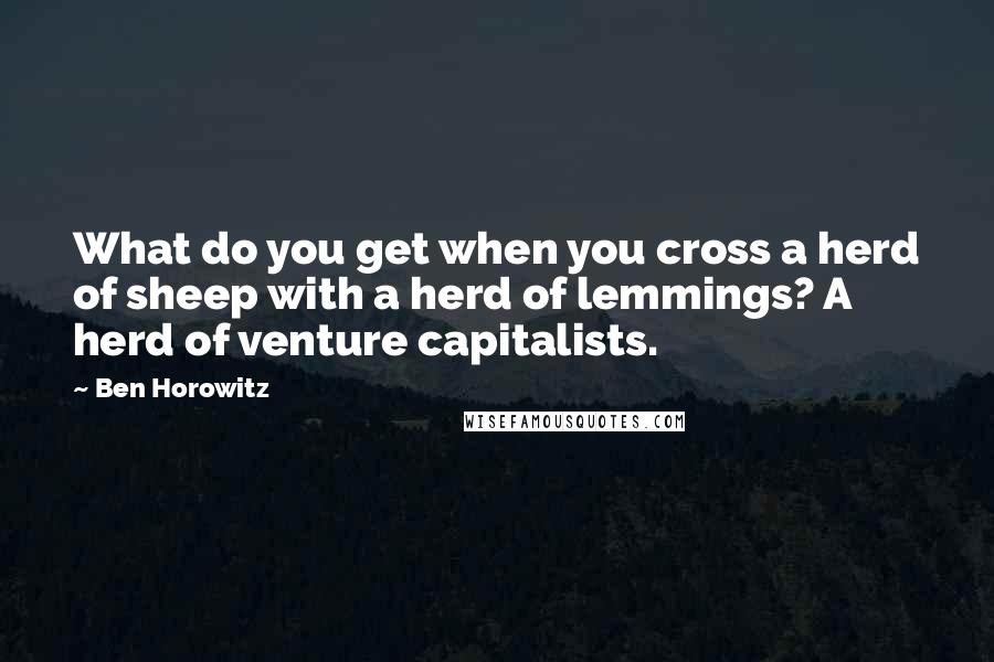 Ben Horowitz quotes: What do you get when you cross a herd of sheep with a herd of lemmings? A herd of venture capitalists. Ben Horowitz quotes: What do you get when you cross a herd of sheep with a herd of lemmings? A herd of venture capitalists.