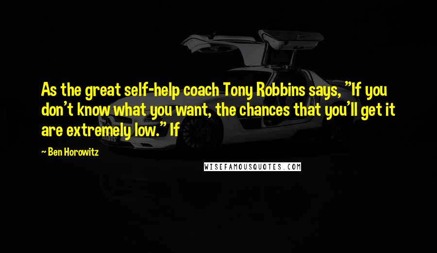 Ben Horowitz quotes: As the great self-help coach Tony Robbins says, "If you don't know what you want, the chances that you'll get it are extremely low." If Ben Horowitz quotes: As the great self-help coach Tony Robbins says, "If you don't know what you want, the chances that you'll get it are extremely low." If