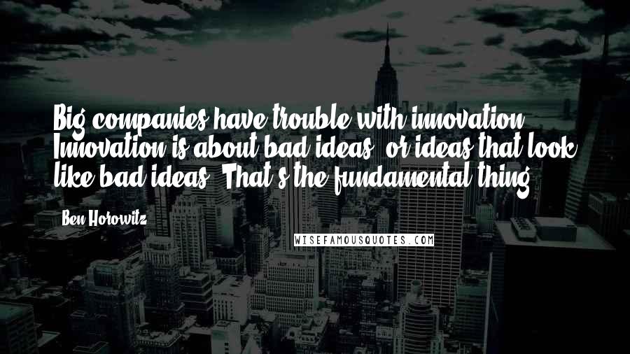 Ben Horowitz quotes: Big companies have trouble with innovation. Innovation is about bad ideas, or ideas that look like bad ideas. That's the fundamental thing. Ben Horowitz quotes: Big companies have trouble with innovation. Innovation is about bad ideas, or ideas that look like bad ideas. That's the fundamental thing.