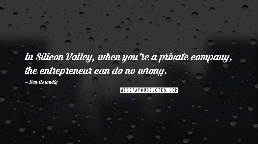 Ben Horowitz quotes: In Silicon Valley, when you're a private company, the entrepreneur can do no wrong.