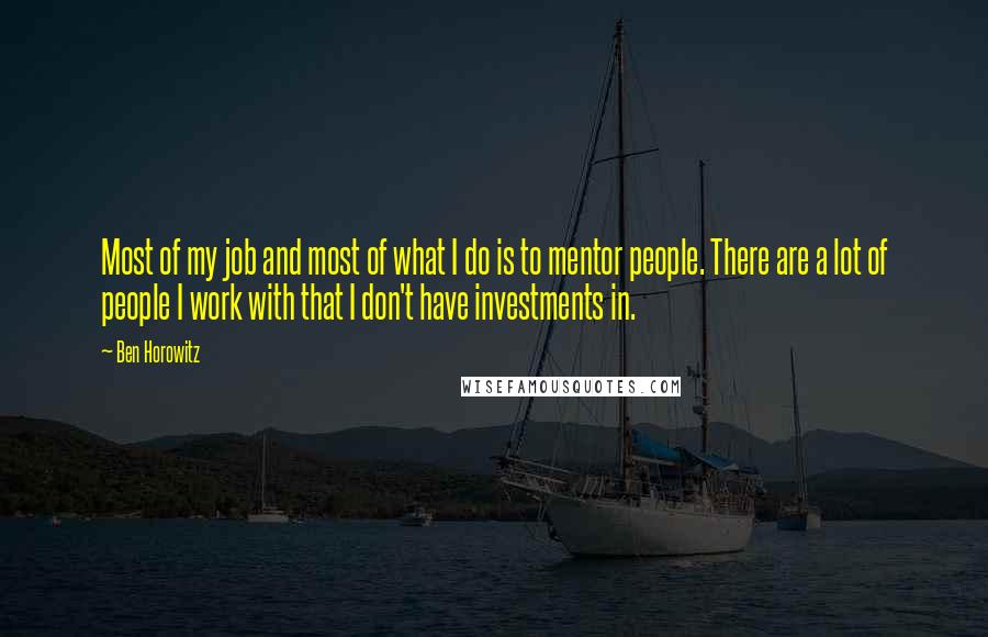 Ben Horowitz quotes: Most of my job and most of what I do is to mentor people. There are a lot of people I work with that I don't have investments in.