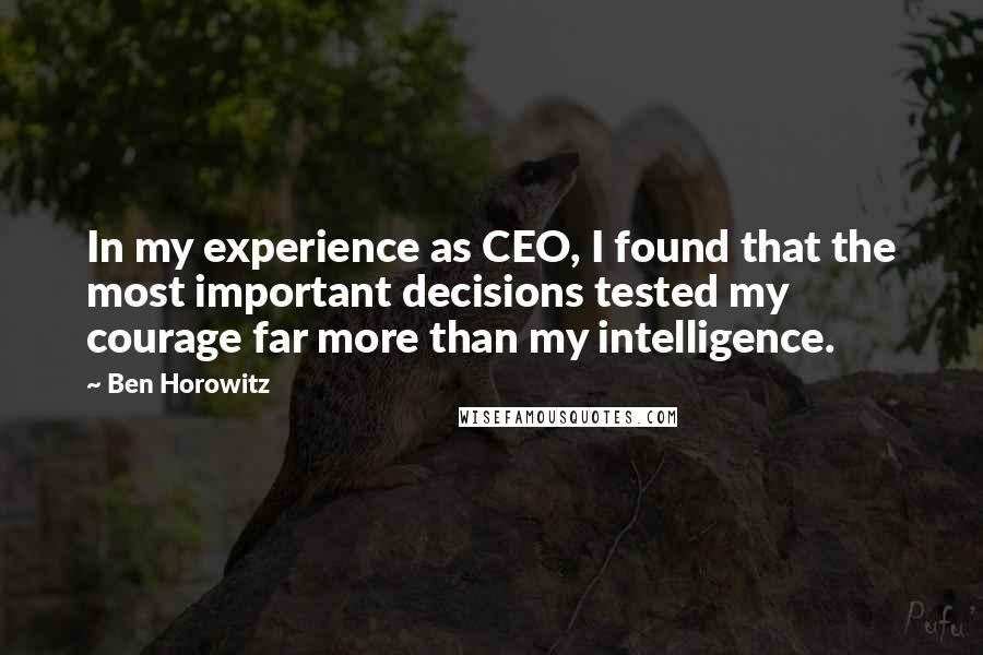 Ben Horowitz quotes: In my experience as CEO, I found that the most important decisions tested my courage far more than my intelligence. Ben Horowitz quotes: In my experience as CEO, I found that the most important decisions tested my courage far more than my intelligence.